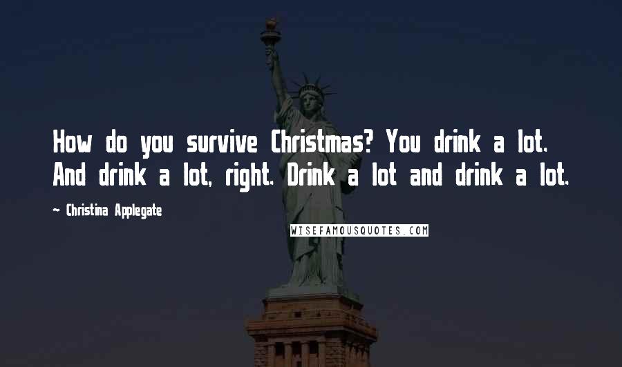 Christina Applegate Quotes: How do you survive Christmas? You drink a lot. And drink a lot, right. Drink a lot and drink a lot.