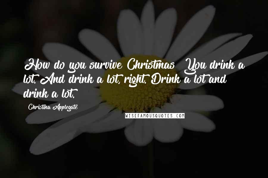 Christina Applegate Quotes: How do you survive Christmas? You drink a lot. And drink a lot, right. Drink a lot and drink a lot.