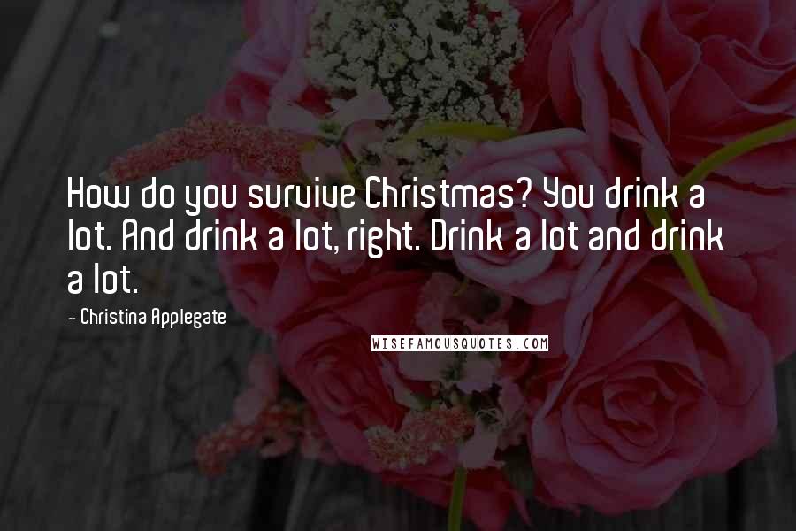 Christina Applegate Quotes: How do you survive Christmas? You drink a lot. And drink a lot, right. Drink a lot and drink a lot.