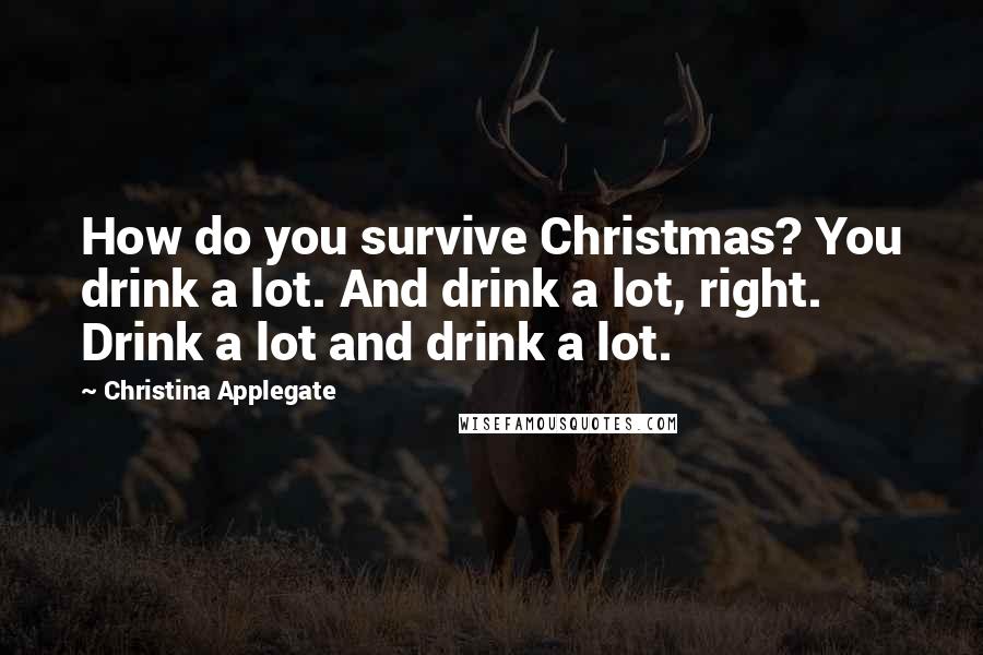 Christina Applegate Quotes: How do you survive Christmas? You drink a lot. And drink a lot, right. Drink a lot and drink a lot.