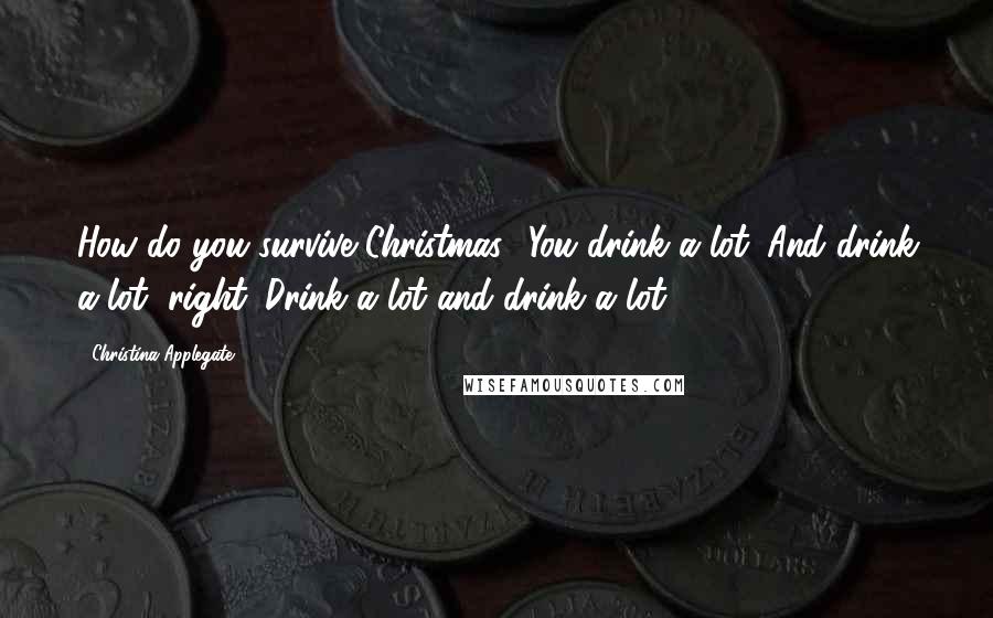Christina Applegate Quotes: How do you survive Christmas? You drink a lot. And drink a lot, right. Drink a lot and drink a lot.