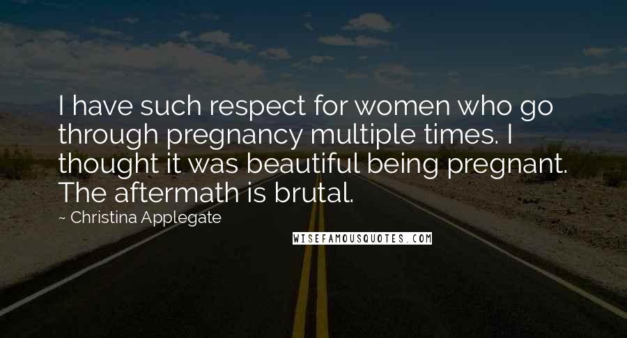 Christina Applegate Quotes: I have such respect for women who go through pregnancy multiple times. I thought it was beautiful being pregnant. The aftermath is brutal.