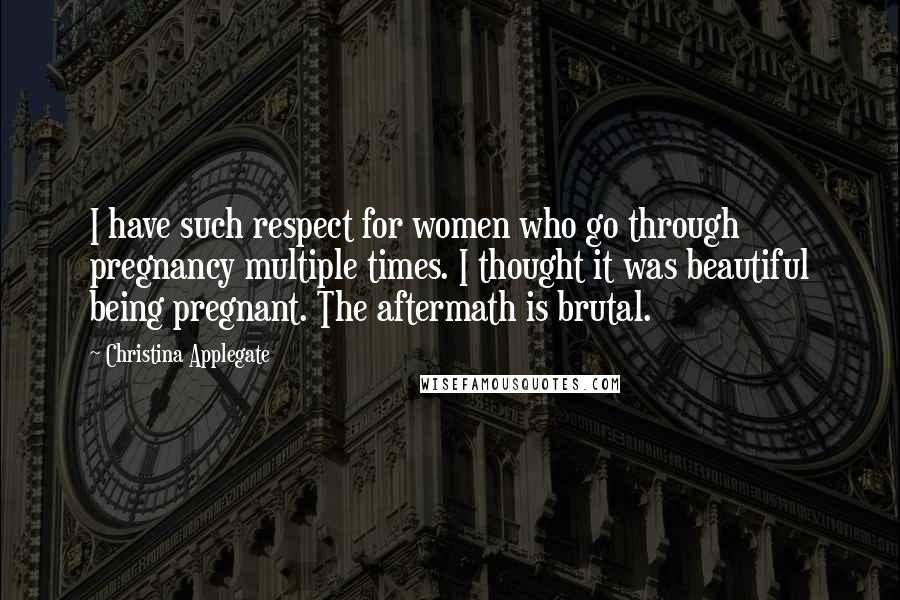 Christina Applegate Quotes: I have such respect for women who go through pregnancy multiple times. I thought it was beautiful being pregnant. The aftermath is brutal.