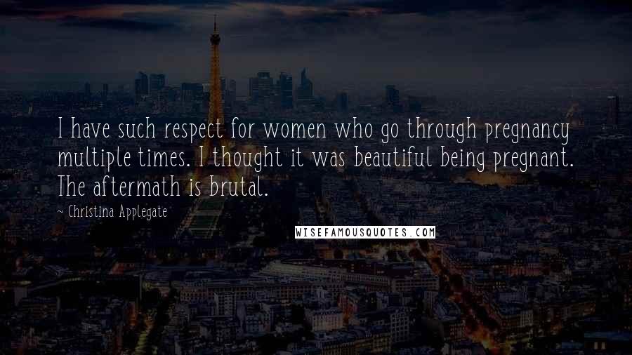 Christina Applegate Quotes: I have such respect for women who go through pregnancy multiple times. I thought it was beautiful being pregnant. The aftermath is brutal.