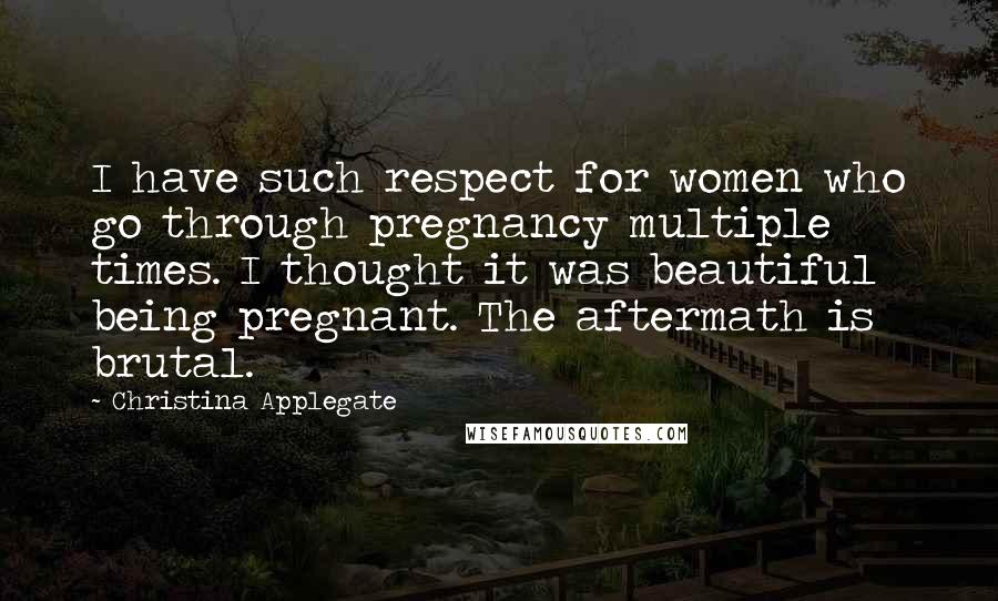 Christina Applegate Quotes: I have such respect for women who go through pregnancy multiple times. I thought it was beautiful being pregnant. The aftermath is brutal.