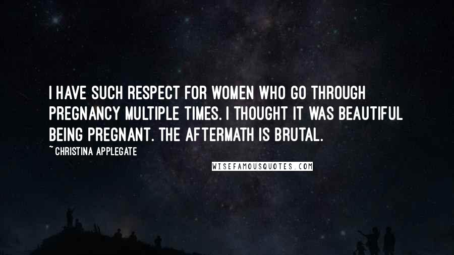 Christina Applegate Quotes: I have such respect for women who go through pregnancy multiple times. I thought it was beautiful being pregnant. The aftermath is brutal.