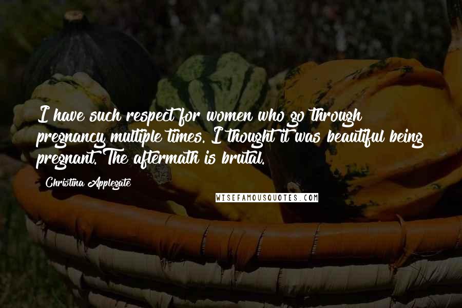 Christina Applegate Quotes: I have such respect for women who go through pregnancy multiple times. I thought it was beautiful being pregnant. The aftermath is brutal.