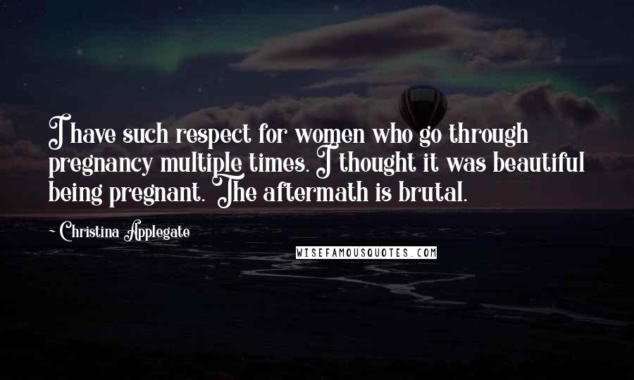 Christina Applegate Quotes: I have such respect for women who go through pregnancy multiple times. I thought it was beautiful being pregnant. The aftermath is brutal.