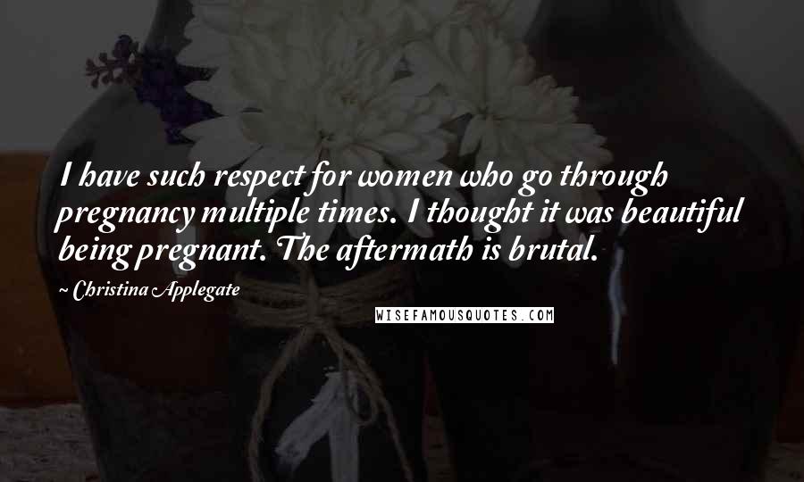 Christina Applegate Quotes: I have such respect for women who go through pregnancy multiple times. I thought it was beautiful being pregnant. The aftermath is brutal.