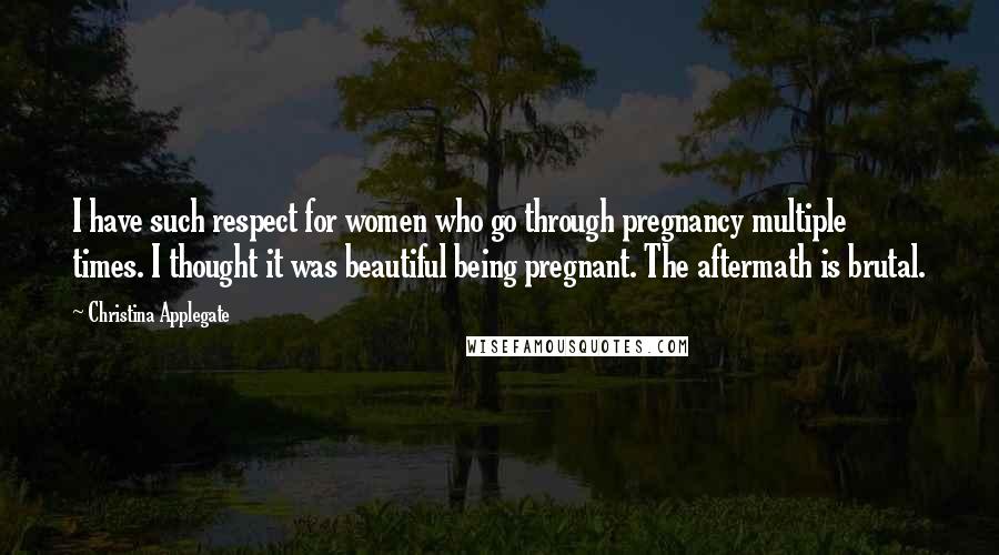 Christina Applegate Quotes: I have such respect for women who go through pregnancy multiple times. I thought it was beautiful being pregnant. The aftermath is brutal.