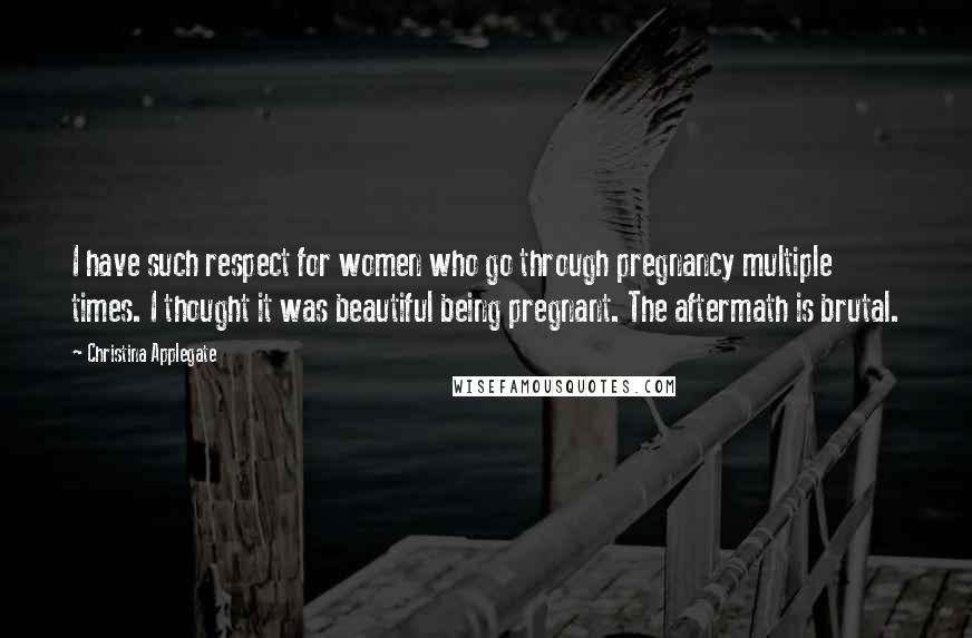 Christina Applegate Quotes: I have such respect for women who go through pregnancy multiple times. I thought it was beautiful being pregnant. The aftermath is brutal.