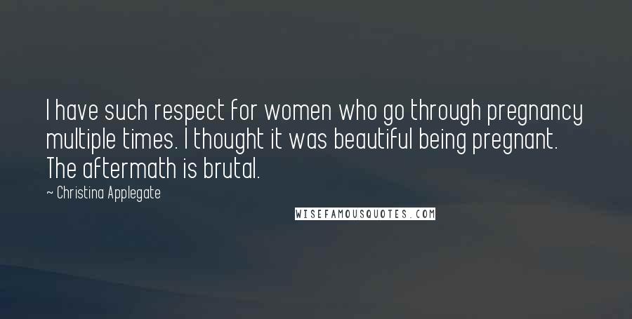 Christina Applegate Quotes: I have such respect for women who go through pregnancy multiple times. I thought it was beautiful being pregnant. The aftermath is brutal.