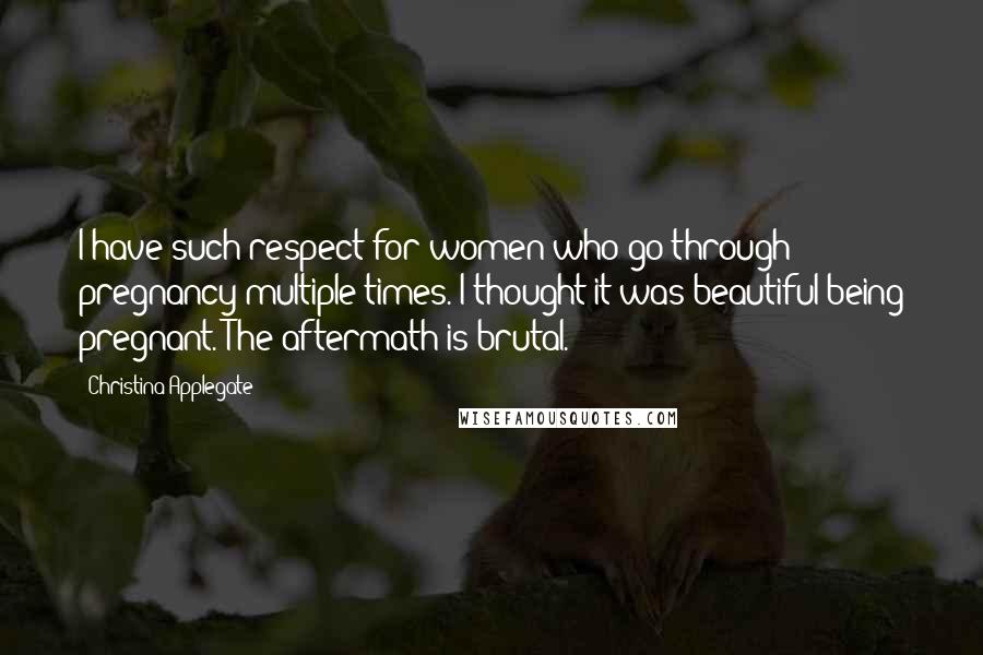 Christina Applegate Quotes: I have such respect for women who go through pregnancy multiple times. I thought it was beautiful being pregnant. The aftermath is brutal.