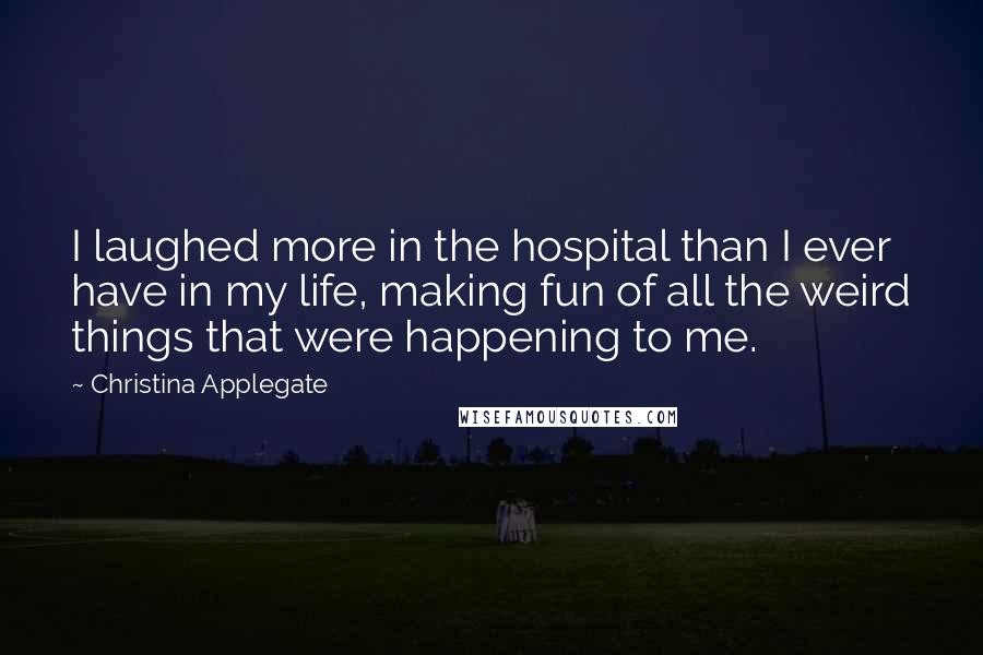 Christina Applegate Quotes: I laughed more in the hospital than I ever have in my life, making fun of all the weird things that were happening to me.