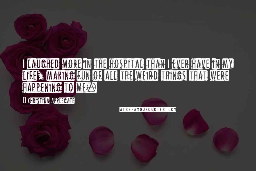Christina Applegate Quotes: I laughed more in the hospital than I ever have in my life, making fun of all the weird things that were happening to me.