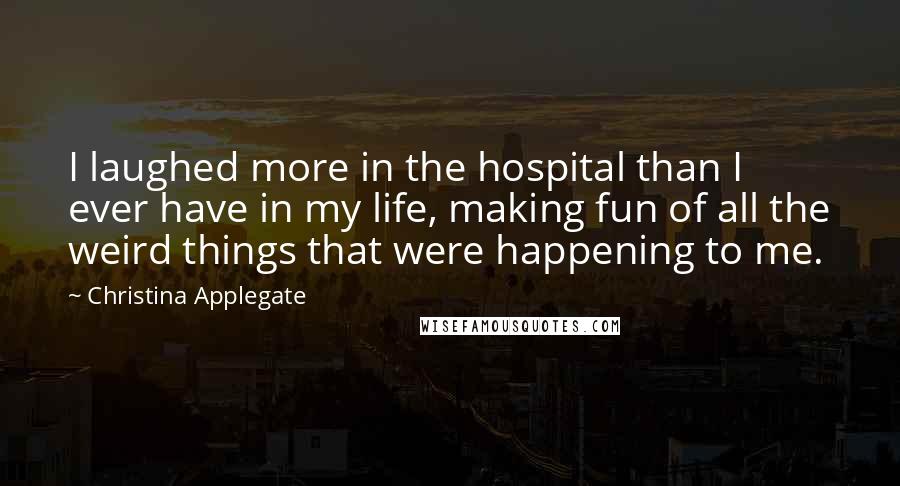 Christina Applegate Quotes: I laughed more in the hospital than I ever have in my life, making fun of all the weird things that were happening to me.