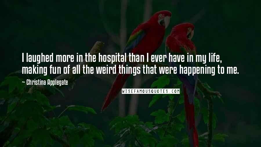 Christina Applegate Quotes: I laughed more in the hospital than I ever have in my life, making fun of all the weird things that were happening to me.