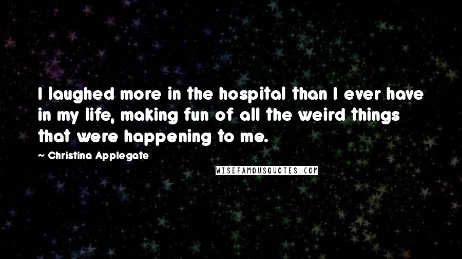 Christina Applegate Quotes: I laughed more in the hospital than I ever have in my life, making fun of all the weird things that were happening to me.