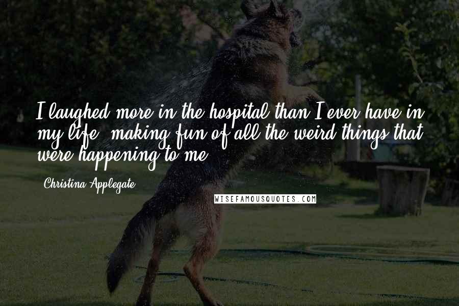 Christina Applegate Quotes: I laughed more in the hospital than I ever have in my life, making fun of all the weird things that were happening to me.