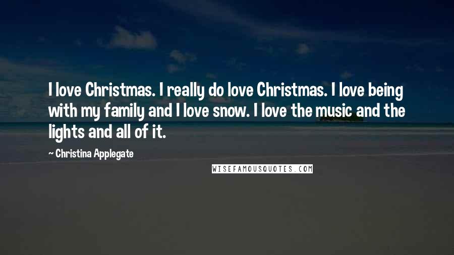 Christina Applegate Quotes: I love Christmas. I really do love Christmas. I love being with my family and I love snow. I love the music and the lights and all of it.