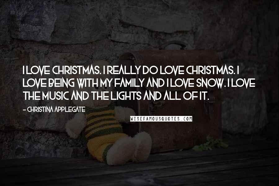 Christina Applegate Quotes: I love Christmas. I really do love Christmas. I love being with my family and I love snow. I love the music and the lights and all of it.