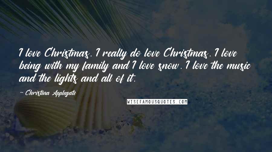 Christina Applegate Quotes: I love Christmas. I really do love Christmas. I love being with my family and I love snow. I love the music and the lights and all of it.