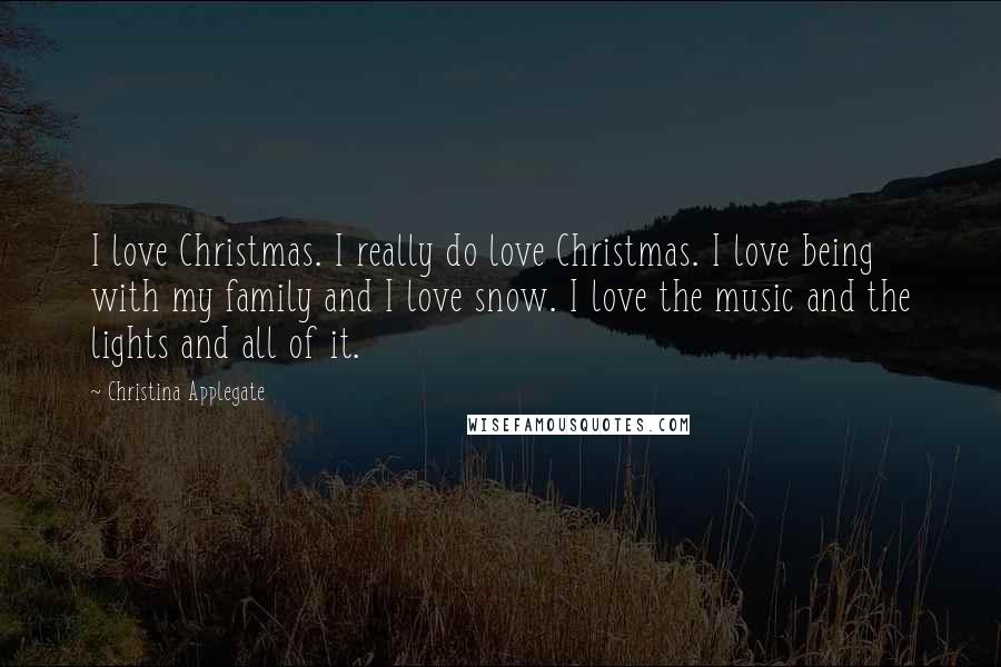 Christina Applegate Quotes: I love Christmas. I really do love Christmas. I love being with my family and I love snow. I love the music and the lights and all of it.