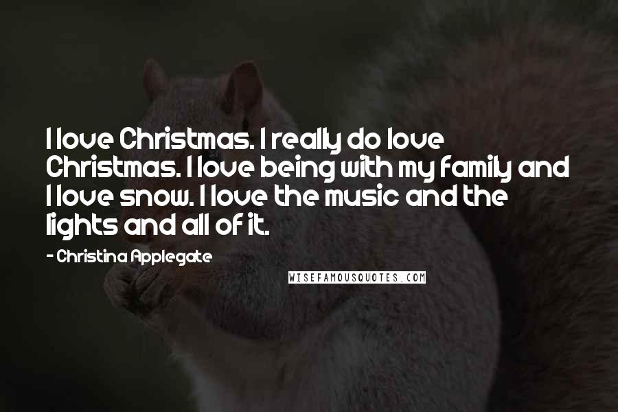 Christina Applegate Quotes: I love Christmas. I really do love Christmas. I love being with my family and I love snow. I love the music and the lights and all of it.