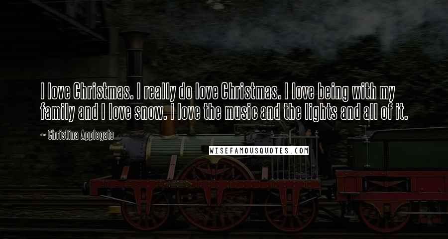 Christina Applegate Quotes: I love Christmas. I really do love Christmas. I love being with my family and I love snow. I love the music and the lights and all of it.