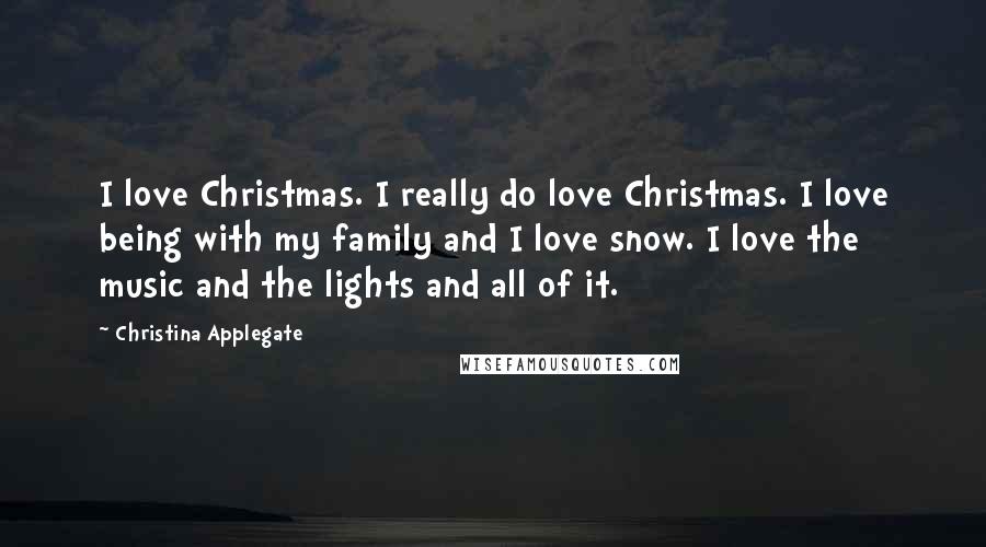 Christina Applegate Quotes: I love Christmas. I really do love Christmas. I love being with my family and I love snow. I love the music and the lights and all of it.