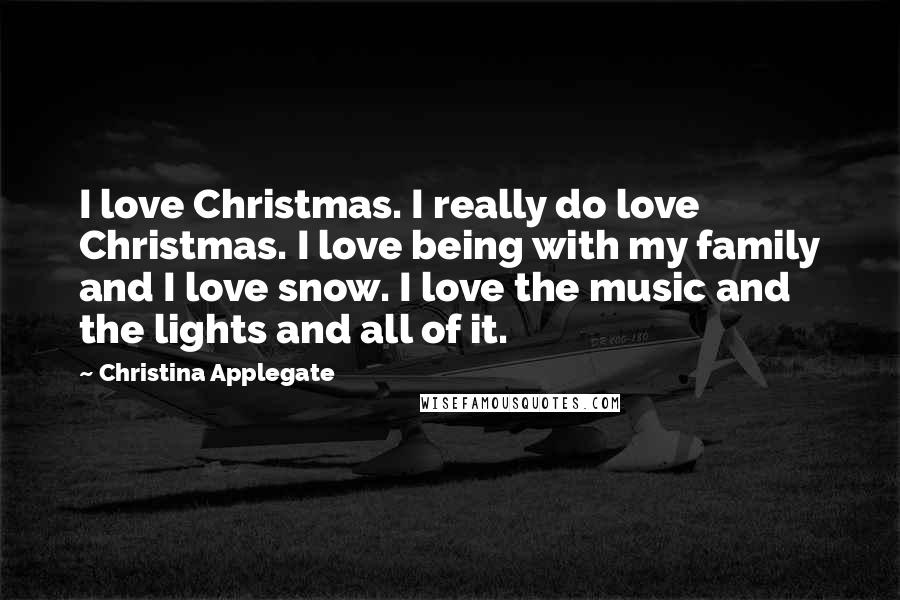 Christina Applegate Quotes: I love Christmas. I really do love Christmas. I love being with my family and I love snow. I love the music and the lights and all of it.