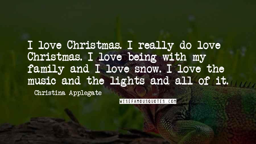 Christina Applegate Quotes: I love Christmas. I really do love Christmas. I love being with my family and I love snow. I love the music and the lights and all of it.