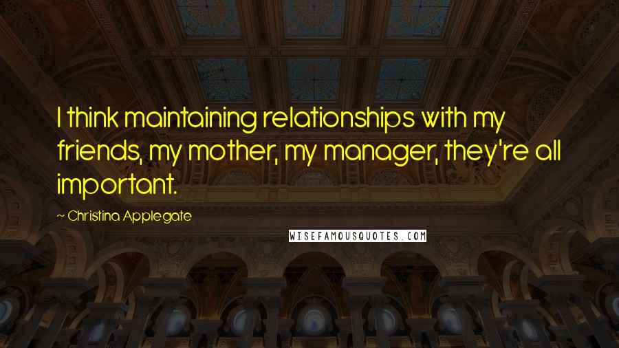 Christina Applegate Quotes: I think maintaining relationships with my friends, my mother, my manager, they're all important.