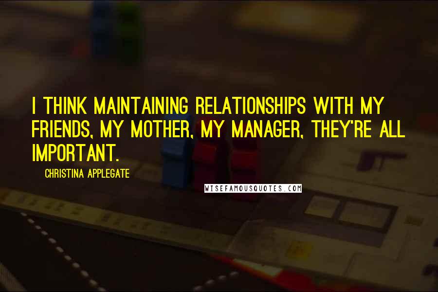 Christina Applegate Quotes: I think maintaining relationships with my friends, my mother, my manager, they're all important.