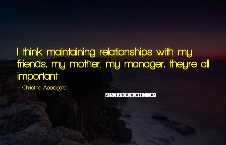 Christina Applegate Quotes: I think maintaining relationships with my friends, my mother, my manager, they're all important.