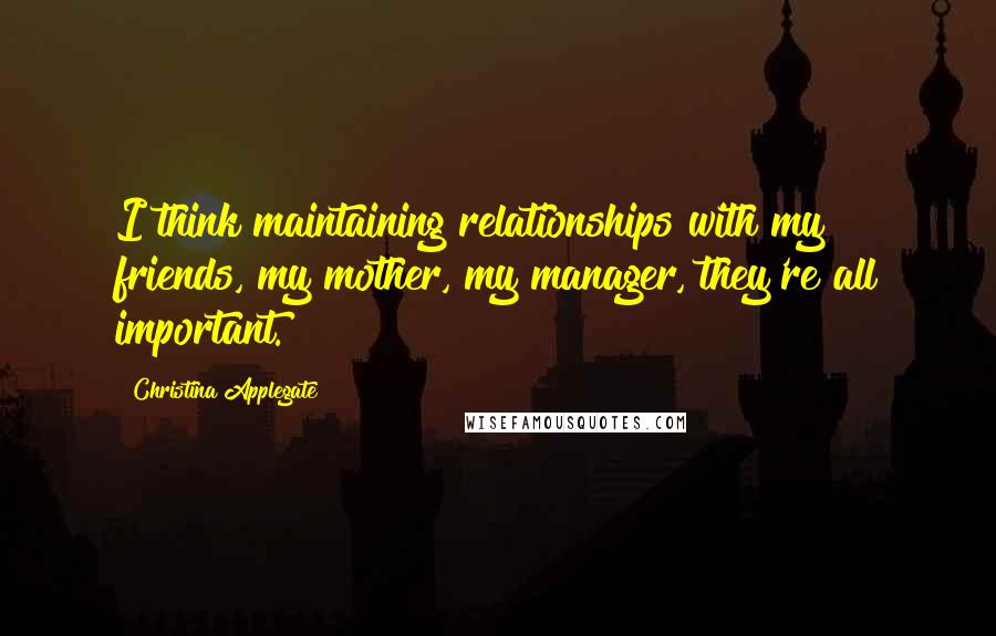 Christina Applegate Quotes: I think maintaining relationships with my friends, my mother, my manager, they're all important.