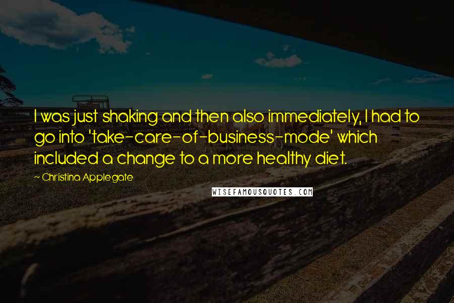 Christina Applegate Quotes: I was just shaking and then also immediately, I had to go into 'take-care-of-business-mode' which included a change to a more healthy diet.