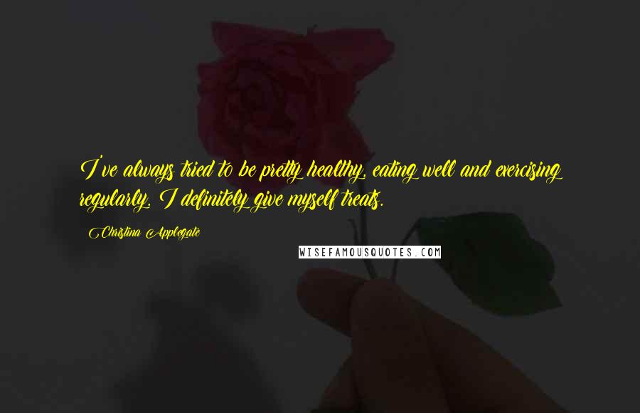 Christina Applegate Quotes: I've always tried to be pretty healthy, eating well and exercising regularly. I definitely give myself treats.