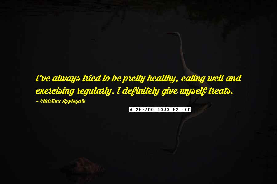 Christina Applegate Quotes: I've always tried to be pretty healthy, eating well and exercising regularly. I definitely give myself treats.