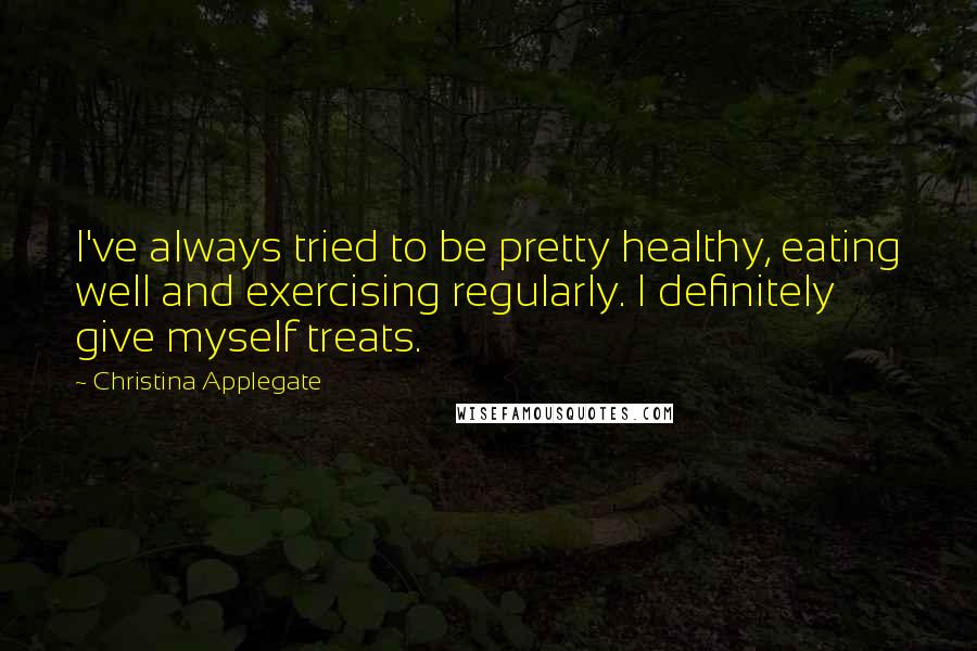 Christina Applegate Quotes: I've always tried to be pretty healthy, eating well and exercising regularly. I definitely give myself treats.