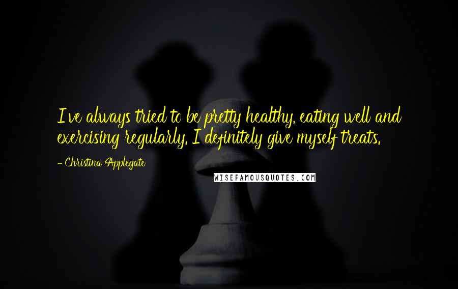 Christina Applegate Quotes: I've always tried to be pretty healthy, eating well and exercising regularly. I definitely give myself treats.