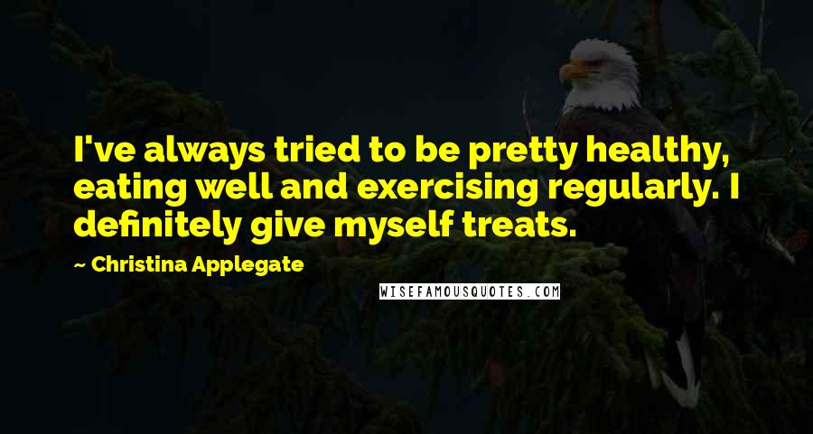 Christina Applegate Quotes: I've always tried to be pretty healthy, eating well and exercising regularly. I definitely give myself treats.