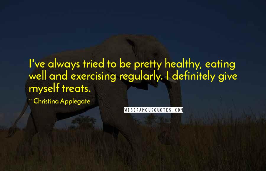 Christina Applegate Quotes: I've always tried to be pretty healthy, eating well and exercising regularly. I definitely give myself treats.
