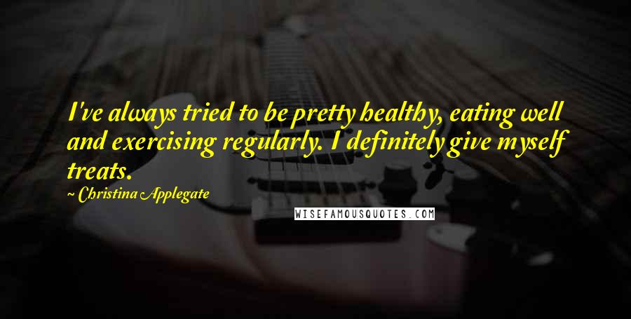 Christina Applegate Quotes: I've always tried to be pretty healthy, eating well and exercising regularly. I definitely give myself treats.