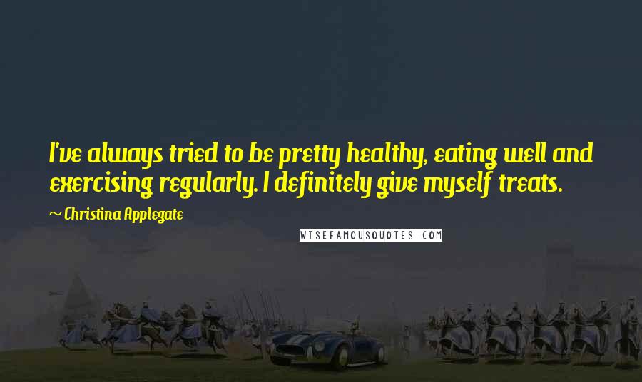 Christina Applegate Quotes: I've always tried to be pretty healthy, eating well and exercising regularly. I definitely give myself treats.