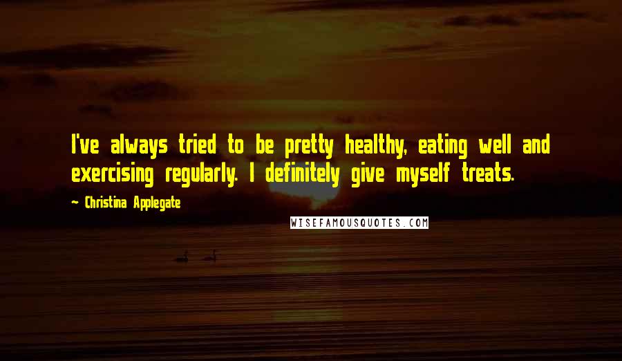 Christina Applegate Quotes: I've always tried to be pretty healthy, eating well and exercising regularly. I definitely give myself treats.