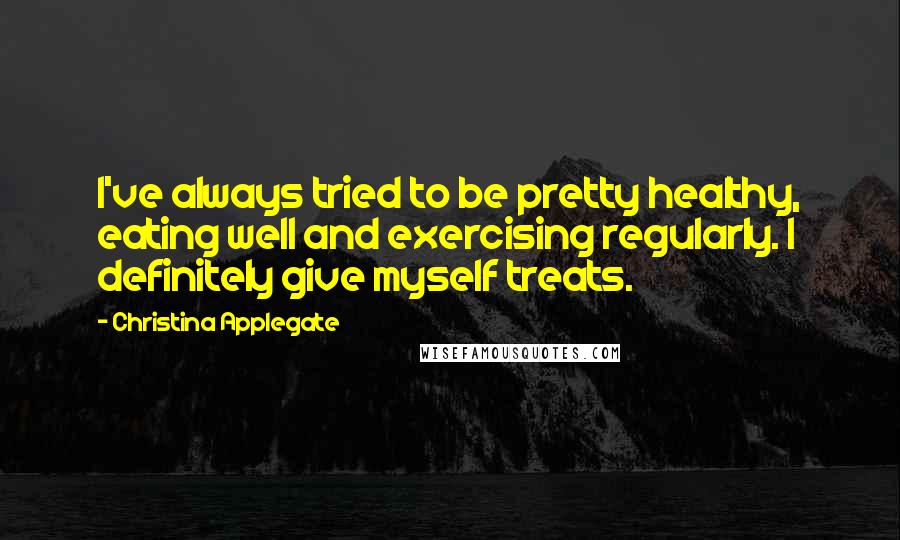 Christina Applegate Quotes: I've always tried to be pretty healthy, eating well and exercising regularly. I definitely give myself treats.