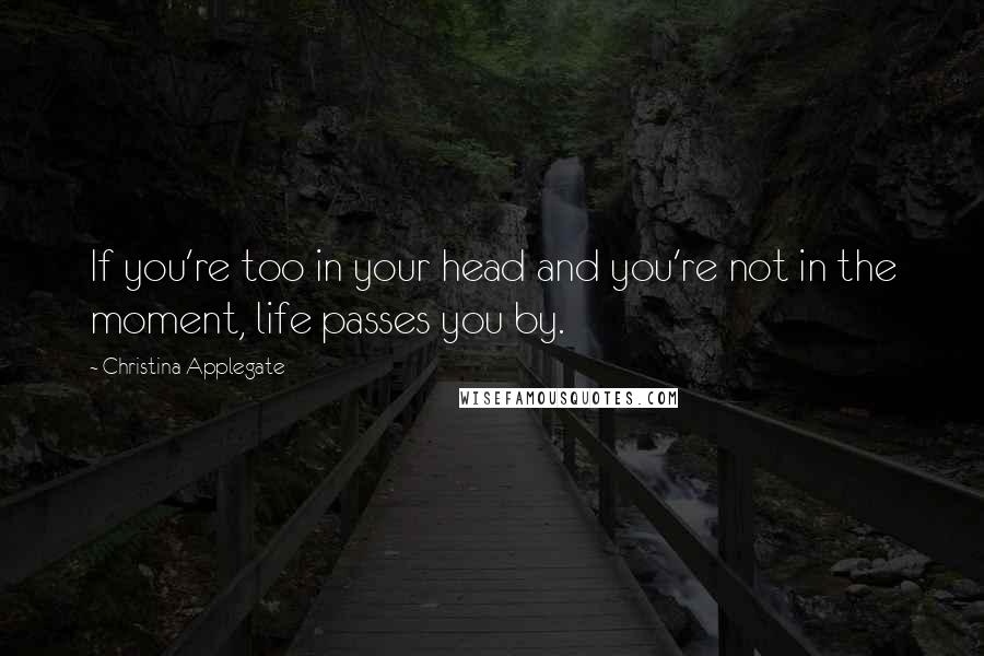 Christina Applegate Quotes: If you're too in your head and you're not in the moment, life passes you by.