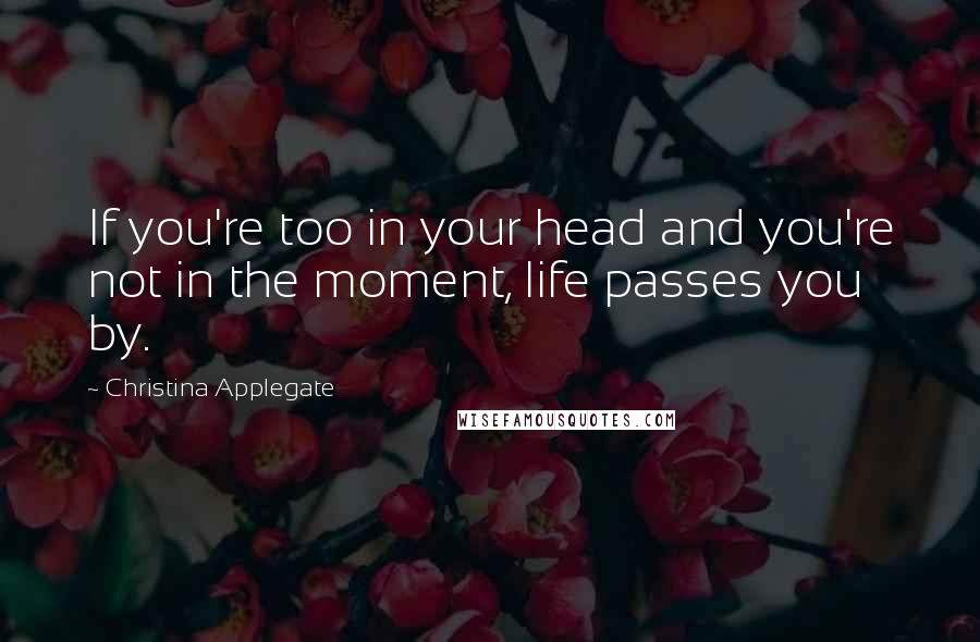 Christina Applegate Quotes: If you're too in your head and you're not in the moment, life passes you by.