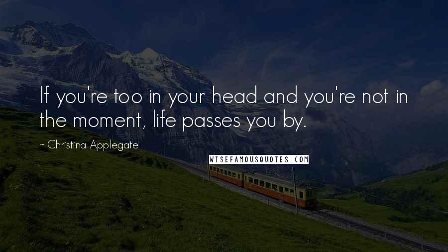 Christina Applegate Quotes: If you're too in your head and you're not in the moment, life passes you by.